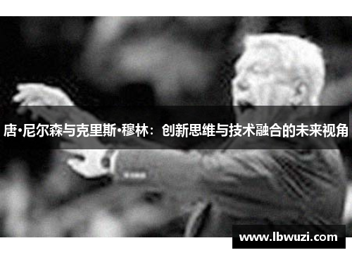 唐·尼尔森与克里斯·穆林：创新思维与技术融合的未来视角