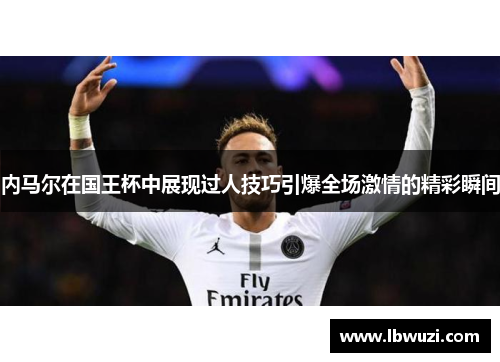 内马尔在国王杯中展现过人技巧引爆全场激情的精彩瞬间