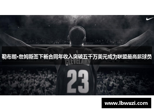 勒布朗·詹姆斯签下新合同年收入突破五千万美元成为联盟最高薪球员