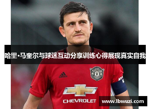 哈里·马奎尔与球迷互动分享训练心得展现真实自我