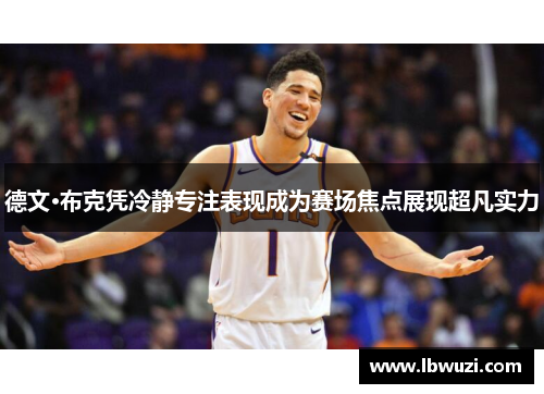 德文·布克凭冷静专注表现成为赛场焦点展现超凡实力