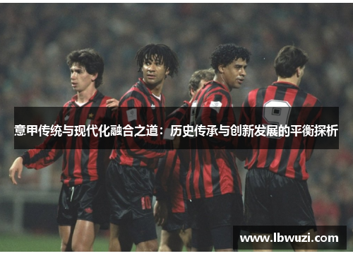 意甲传统与现代化融合之道：历史传承与创新发展的平衡探析