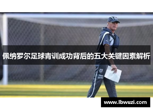佩纳罗尔足球青训成功背后的五大关键因素解析