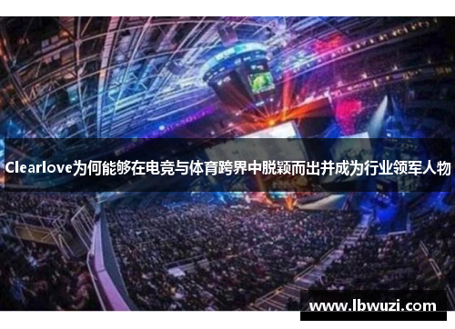 Clearlove为何能够在电竞与体育跨界中脱颖而出并成为行业领军人物